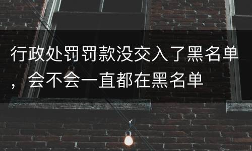 行政处罚罚款没交入了黑名单，会不会一直都在黑名单