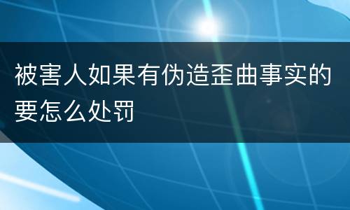 被害人如果有伪造歪曲事实的要怎么处罚