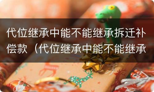 代位继承中能不能继承拆迁补偿款（代位继承中能不能继承拆迁补偿款呢）