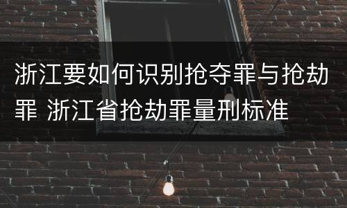 浙江要如何识别抢夺罪与抢劫罪 浙江省抢劫罪量刑标准