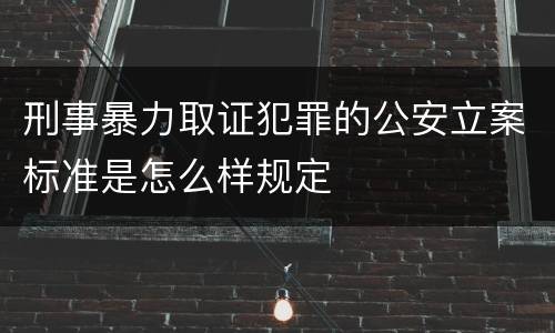 刑事暴力取证犯罪的公安立案标准是怎么样规定