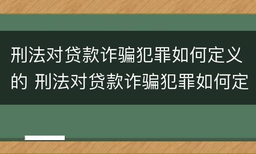 刑法对贷款诈骗犯罪如何定义的 刑法对贷款诈骗犯罪如何定义的认定