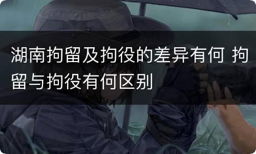 湖南拘留及拘役的差异有何 拘留与拘役有何区别