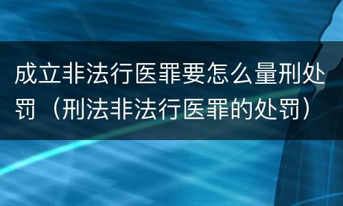 成立非法行医罪要怎么量刑处罚（刑法非法行医罪的处罚）