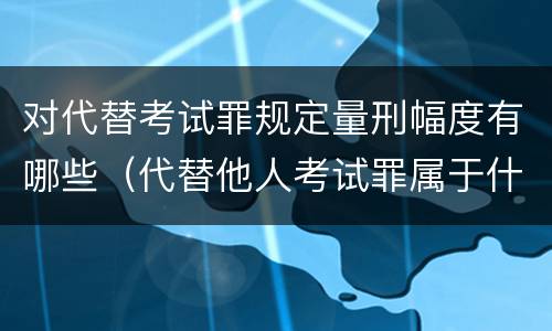 对代替考试罪规定量刑幅度有哪些（代替他人考试罪属于什么类犯罪）