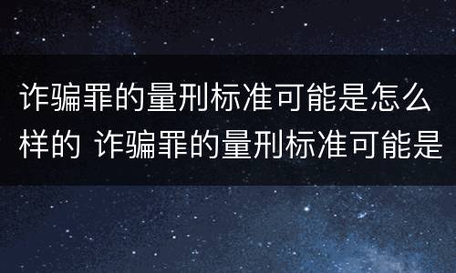 诈骗罪的量刑标准可能是怎么样的 诈骗罪的量刑标准可能是怎么样的情形