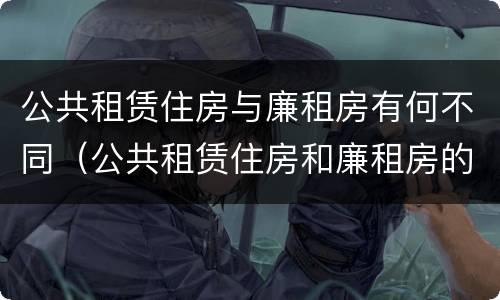 公共租赁住房与廉租房有何不同（公共租赁住房和廉租房的区别）