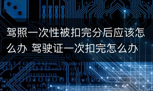 驾照一次性被扣完分后应该怎么办 驾驶证一次扣完怎么办