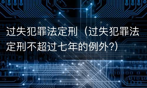 过失犯罪法定刑（过失犯罪法定刑不超过七年的例外?）