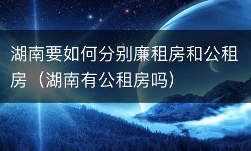 湖南要如何分别廉租房和公租房（湖南有公租房吗）