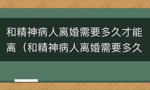 和精神病人离婚需要多久才能离（和精神病人离婚需要多久才能离婚）