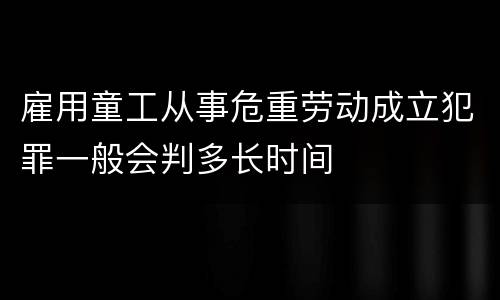 雇用童工从事危重劳动成立犯罪一般会判多长时间