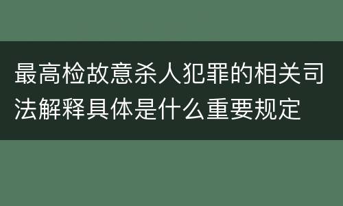 最高检故意杀人犯罪的相关司法解释具体是什么重要规定