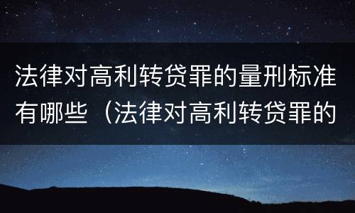 法律对高利转贷罪的量刑标准有哪些（法律对高利转贷罪的量刑标准有哪些要求）