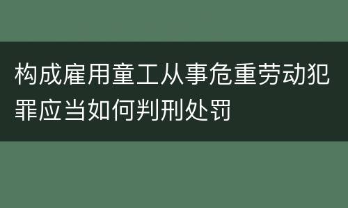 构成雇用童工从事危重劳动犯罪应当如何判刑处罚