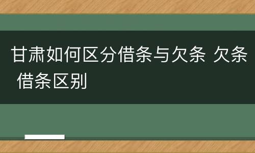 甘肃如何区分借条与欠条 欠条 借条区别