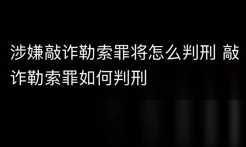 涉嫌敲诈勒索罪将怎么判刑 敲诈勒索罪如何判刑