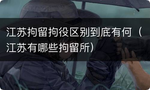 江苏拘留拘役区别到底有何（江苏有哪些拘留所）