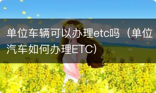 单位车辆可以办理etc吗（单位汽车如何办理ETC）