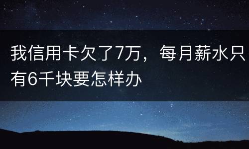 我信用卡欠了7万，每月薪水只有6千块要怎样办