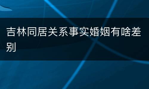 吉林同居关系事实婚姻有啥差别