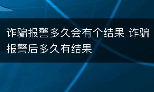 诈骗报警多久会有个结果 诈骗报警后多久有结果