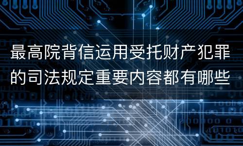 最高院背信运用受托财产犯罪的司法规定重要内容都有哪些