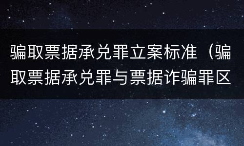 骗取票据承兑罪立案标准（骗取票据承兑罪与票据诈骗罪区别）