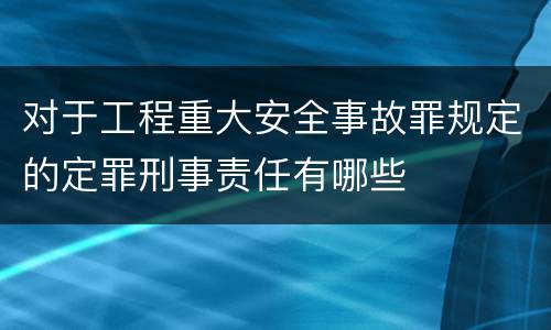 对于工程重大安全事故罪规定的定罪刑事责任有哪些