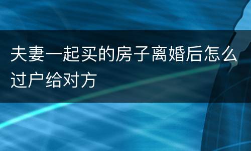 夫妻一起买的房子离婚后怎么过户给对方