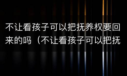 不让看孩子可以把抚养权要回来的吗（不让看孩子可以把抚养权要回来的吗怎么办）