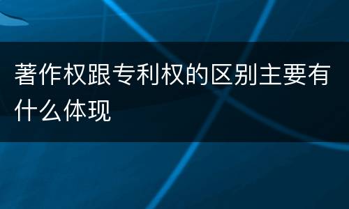 著作权跟专利权的区别主要有什么体现