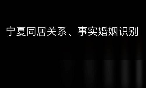 宁夏同居关系、事实婚姻识别