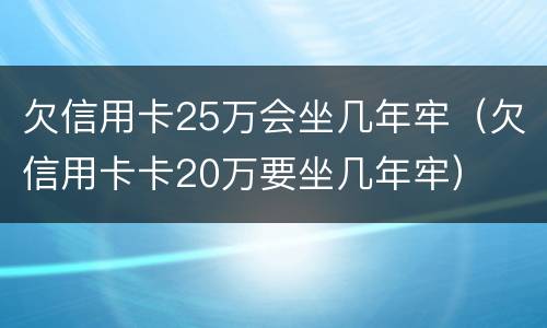 欠信用卡25万会坐几年牢（欠信用卡卡20万要坐几年牢）