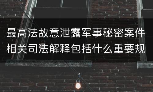 最高法故意泄露军事秘密案件相关司法解释包括什么重要规定