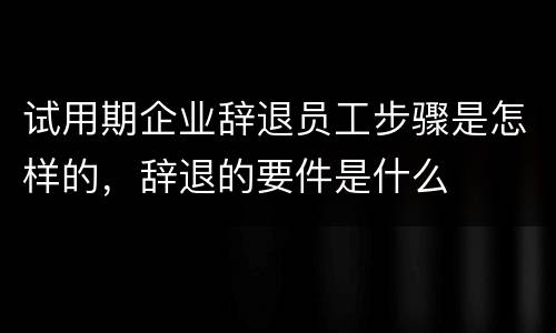 试用期企业辞退员工步骤是怎样的，辞退的要件是什么