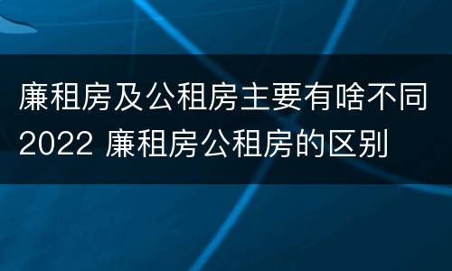 廉租房及公租房主要有啥不同2022 廉租房公租房的区别