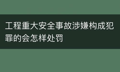 工程重大安全事故涉嫌构成犯罪的会怎样处罚