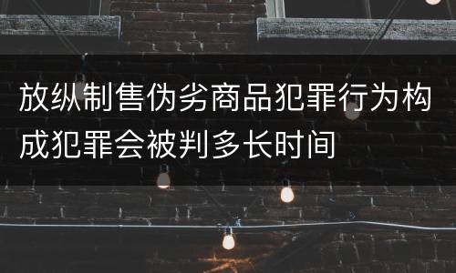 放纵制售伪劣商品犯罪行为构成犯罪会被判多长时间