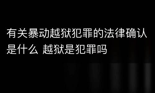 有关暴动越狱犯罪的法律确认是什么 越狱是犯罪吗