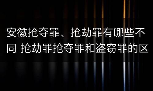 安徽抢夺罪、抢劫罪有哪些不同 抢劫罪抢夺罪和盗窃罪的区别