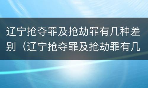 辽宁抢夺罪及抢劫罪有几种差别（辽宁抢夺罪及抢劫罪有几种差别）