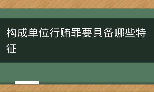 构成单位行贿罪要具备哪些特征