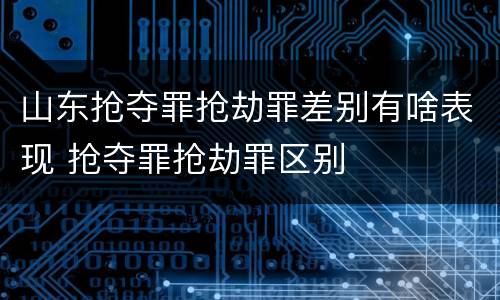 山东抢夺罪抢劫罪差别有啥表现 抢夺罪抢劫罪区别