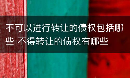 不可以进行转让的债权包括哪些 不得转让的债权有哪些