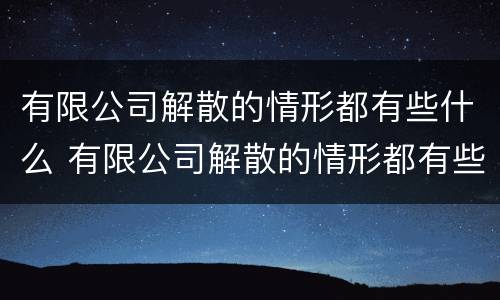 有限公司解散的情形都有些什么 有限公司解散的情形都有些什么呢