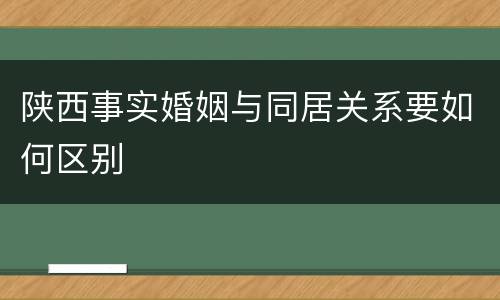 陕西事实婚姻与同居关系要如何区别