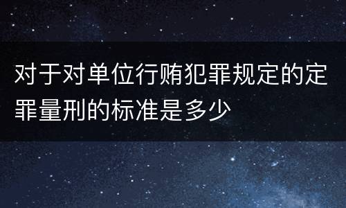 对于对单位行贿犯罪规定的定罪量刑的标准是多少