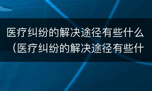 医疗纠纷的解决途径有些什么（医疗纠纷的解决途径有些什么呢）