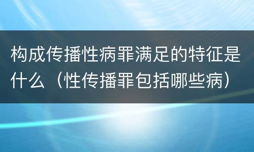 构成传播性病罪满足的特征是什么（性传播罪包括哪些病）